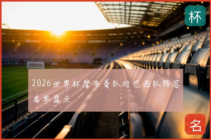 2026世界杯摩洛哥队对巴西队阵容名单盘点