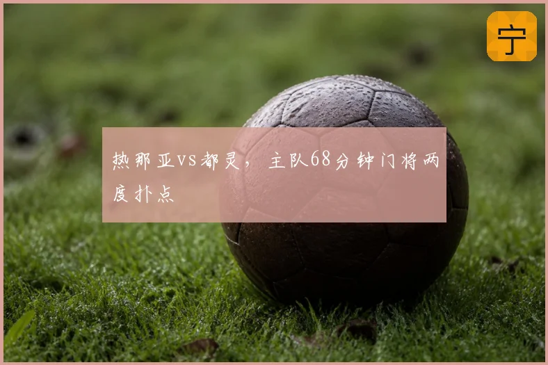 热那亚vs都灵,主队68分钟门将两度扑点