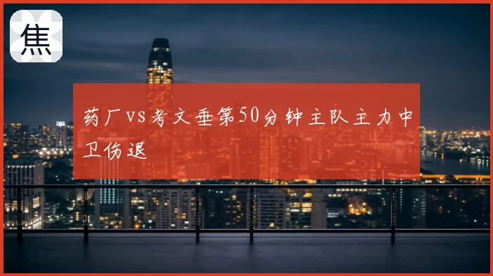 药厂vs考文垂第50分钟主队主力中卫伤退