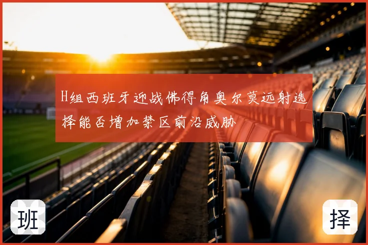 H组西班牙迎战佛得角奥尔莫远射选择能否增加禁区前沿威胁